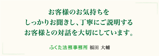 お客様のお気持ちをしっかりお聞きし、丁寧にご説明するお客様との対話を大切にしています。