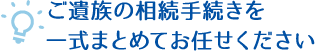 ご遺族の相続手続きを一式まとめてお任せください